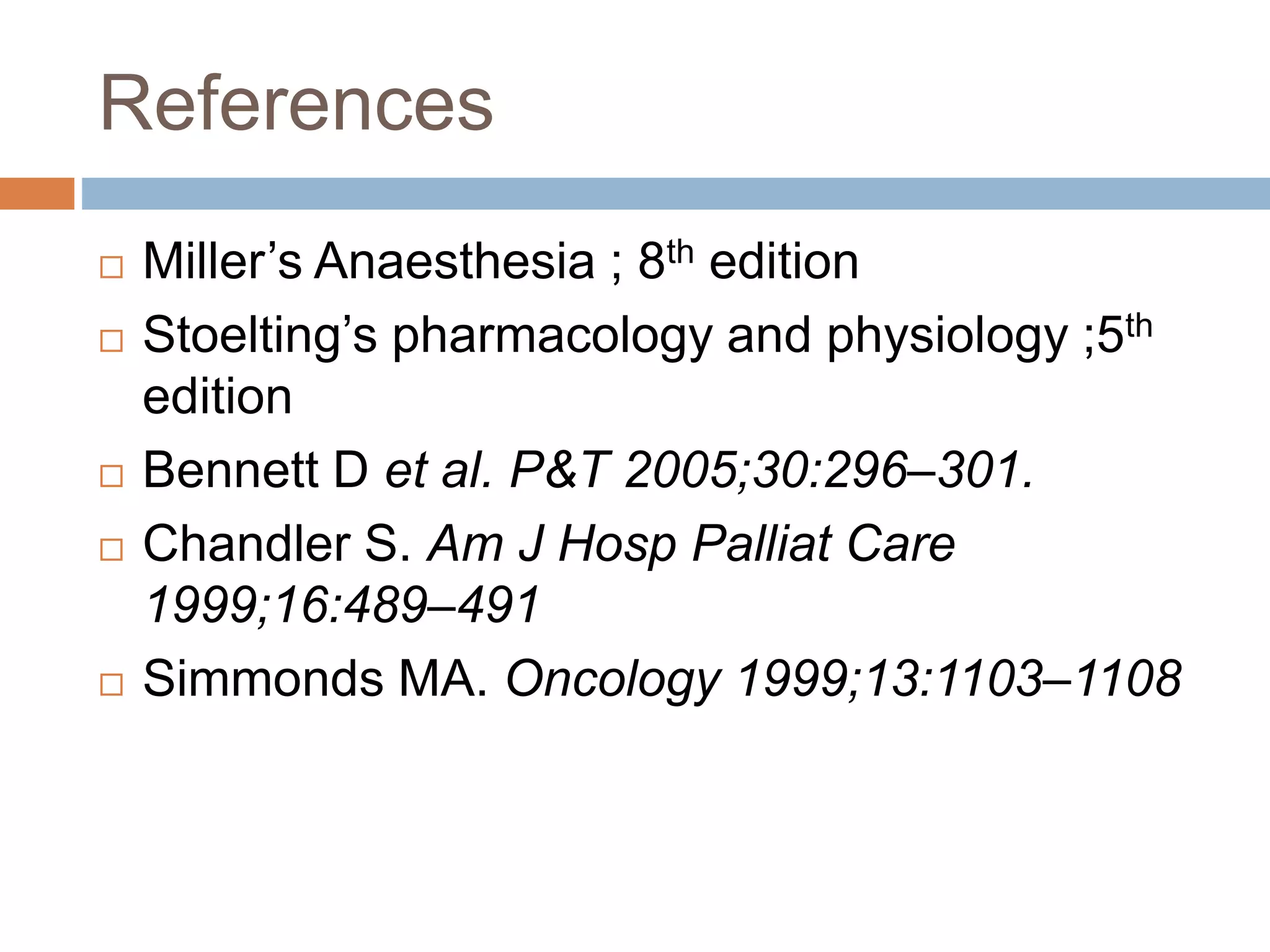 References
 Miller’s Anaesthesia ; 8th edition
 Stoelting’s pharmacology and physiology ;5th
edition
 Bennett D et al. P&T 2005;30:296–301.
 Chandler S. Am J Hosp Palliat Care
1999;16:489–491
 Simmonds MA. Oncology 1999;13:1103–1108
 