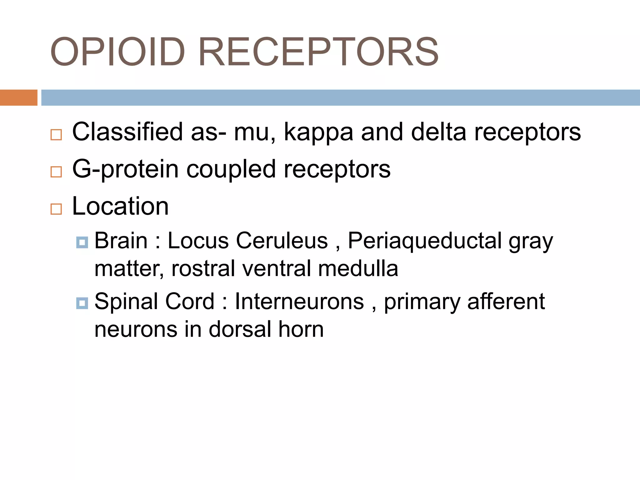 OPIOID RECEPTORS
 Classified as- mu, kappa and delta receptors
 G-protein coupled receptors
 Location
 Brain : Locus Ceruleus , Periaqueductal gray
matter, rostral ventral medulla
 Spinal Cord : Interneurons , primary afferent
neurons in dorsal horn
 