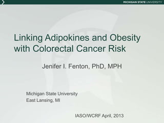 Linking Adipokines and Obesity
with Colorectal Cancer Risk
Jenifer I. Fenton, PhD, MPH
Michigan State University
East Lansing, MI
IASO/WCRF April, 2013
 