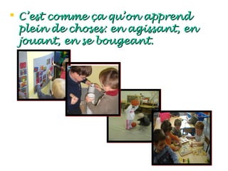  C’est comme ça qu’on apprend
  plein de choses: en agissant, en
  jouant, en se bougeant.
 