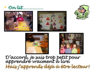  On lit……………




D’accord, je suis trop petit pour
apprendre vraiment à lire.
Mais j’apprends déjà à être lecteur!
 