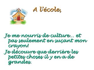 A l’école,



Je me nourris de culture… et
 pas seulement en suçant mon
 crayon!
Je découvre que derrière les
 petites choses il y en a de
 grandes.
 