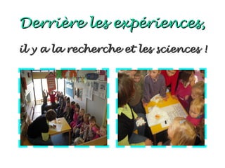 Derrière les expériences,
il y a la recherche et les sciences !
 