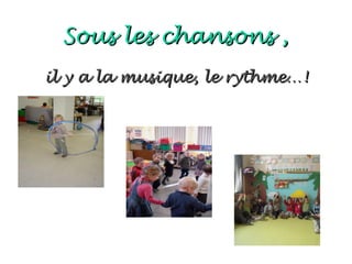 Sous les chansons ,
il y a la musique, le rythme…!
 