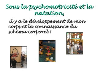 Sous la psychomotricité et la
          natation,
il y a le développement de mon
corps et la connaissance du
schéma corporel !
 