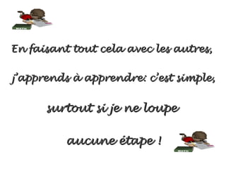 En faisant tout cela avec les autres,

j’apprends à apprendre: c’est simple,


      surtout si je ne loupe

          aucune étape !
 