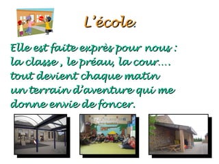 L’école.
Elle est faite exprès pour nous :
la classe , le préau, la cour….
tout devient chaque matin
un terrain d’aventure qui me
donne envie de foncer.
 