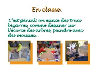 En classe.
C’est génial: on essaie des trucs
bizarres, comme dessiner sur
l’écorce des arbres, peindre avec
des mousses…
 