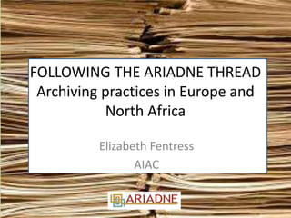 FOLLOWING THE ARIADNE THREAD
Archiving practices in Europe and
North Africa
Elizabeth Fentress
AIAC
 