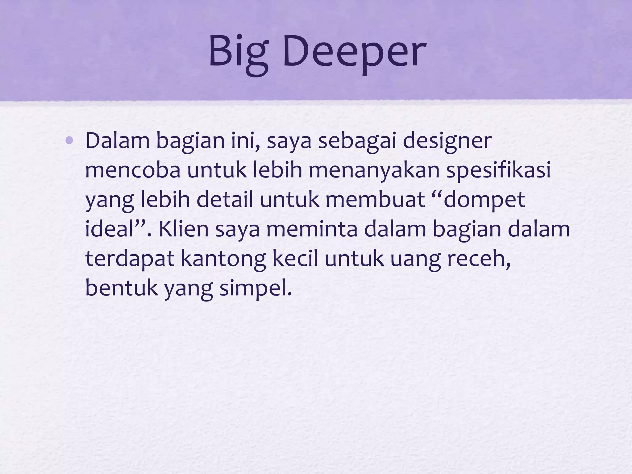 Big Deeper
• Dalam bagian ini, saya sebagai designer
mencoba untuk lebih menanyakan spesifikasi
yang lebih detail untuk membuat “dompet
ideal”. Klien saya meminta dalam bagian dalam
terdapat kantong kecil untuk uang receh,
bentuk yang simpel.
 