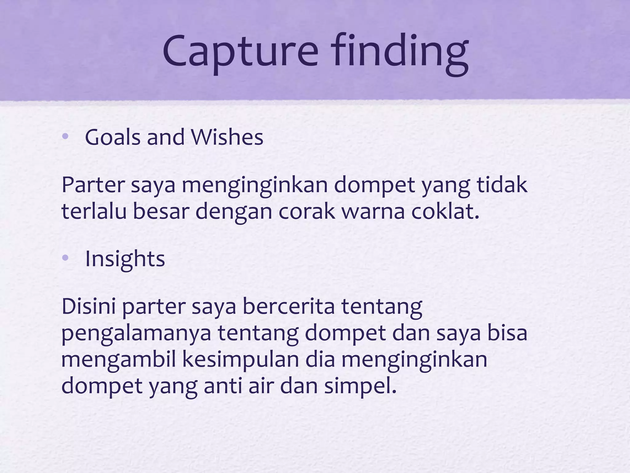 Capture finding
• Goals and Wishes
Parter saya menginginkan dompet yang tidak
terlalu besar dengan corak warna coklat.
• Insights
Disini parter saya bercerita tentang
pengalamanya tentang dompet dan saya bisa
mengambil kesimpulan dia menginginkan
dompet yang anti air dan simpel.
 
