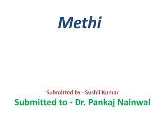 Methi
Submitted by - Sushil Kumar
Submitted to - Dr. Pankaj Nainwal
 