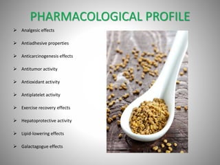PHARMACOLOGICAL PROFILE
 Analgesic effects
 Antiadhesive properties
 Anticarcinogenesis effects
 Antitumor activity
 Antioxidant activity
 Antiplatelet activity
 Exercise recovery effects
 Hepatoprotective activity
 Lipid-lowering effects
 Galactagogue effects
 