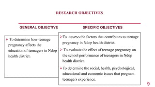 RESEARCH OBJECTIVES
GENERAL OBJECTIVE
 To determine how teenage
pregnancy affects the
education of teenagers in Ndop
heal...