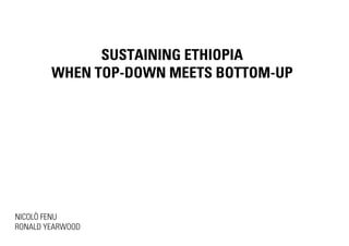 SUSTAINING ETHIOPIA
        WHEN TOP-DOWN MEETS BOTTOM-UP




NICOLÒ FENU
RONALD YEARWOOD
 