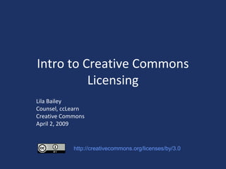 Intro to Creative Commons
Licensing
Lila Bailey
Counsel, ccLearn
Creative Commons
April 2, 2009
http://creativecommons.org/licenses/by/3.0
 