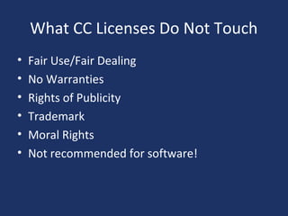 What CC Licenses Do Not Touch
• Fair Use/Fair Dealing
• No Warranties
• Rights of Publicity
• Trademark
• Moral Rights
• Not recommended for software!
 