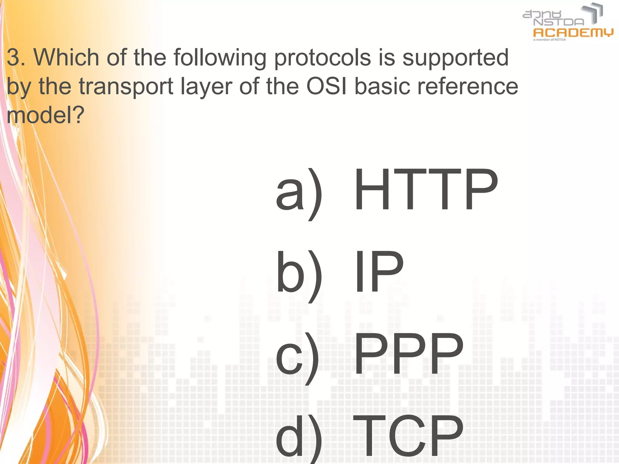 3. Which of the following protocols is supported
by the transport layer of the OSI basic reference
model?


                         a)      HTTP
                         b)      IP
                         c)      PPP
                         d)      TCP
 