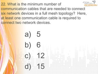 22. What is the minimum number of
communication cables that are needed to connect
six network devices in a full mesh topology? Here,
at least one communication cable is required to
connect two network devices.


             a)     5
             b)     6
             c)     12
             d)     15
 