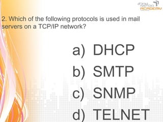 2. Which of the following protocols is used in mail
servers on a TCP/IP network?



                          a)     DHCP
                          b)     SMTP
                          c)     SNMP
                          d)     TELNET
 