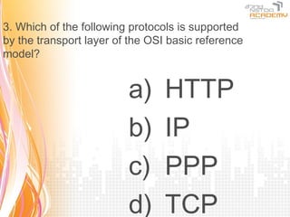 3. Which of the following protocols is supported
by the transport layer of the OSI basic reference
model?


                         a)      HTTP
                         b)      IP
                         c)      PPP
                         d)      TCP
 