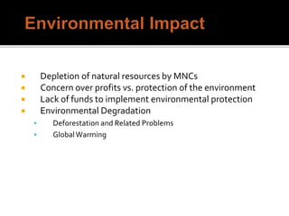  Depletion of natural resources by MNCs
 Concern over profits vs. protection of the environment
 Lack of funds to implement environmental protection
 Environmental Degradation
 Deforestation and Related Problems
 GlobalWarming
 