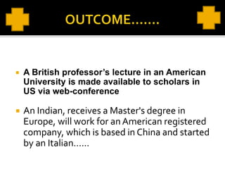  A British professor’s lecture in an American
University is made available to scholars in
US via web-conference
 An Indian, receives a Master's degree in
Europe, will work for an American registered
company, which is based in China and started
by an Italian……
 