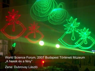 World Science Forum, 2007 Budapest Történeti Múzeum „A hexek és a fény” Zene: Dubrovay László 