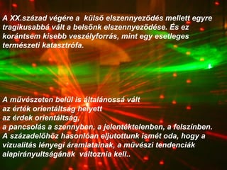 A XX.század végére a  külső elszennyeződés mellett egyre tragikusabbá vált a belsőnk elszennyeződése. És ez korántsem kisebb veszélyforrás, mint egy esetleges természeti katasztrófa.  A művészeten belül is általánossá vált  az érték orientáltság helyett az érdek orientáltság,  a pancsolás a szennyben, a jelentéktelenben, a felszínben.  A századelőhöz hasonlóan eljutottunk ismét oda, hogy a vizualitás lényegi áramlatainak, a művészi tendenciák alapirányultságának  változnia kell.. 
