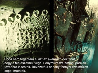 Soha nem fogadtam el azt az avangard doktrinát,  hogy a festészetnek vége. Fényművészetemmel paralell továbbra is festek. Bevezetőül néhány fénnyel értelmezett képet mutatok. 
