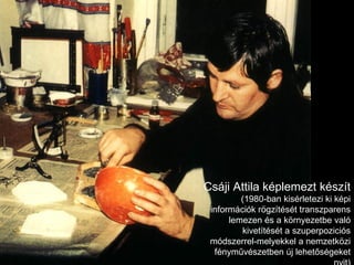 Csáji Attila képlemezt készít  (1980-ban kisérletezi ki képi információk rögzítését transzparens lemezen és a környezetbe való kivetítését a szuperpoziciós módszerrel-melyekkel a nemzetközi fényművészetben új lehetőségeket nyit) 