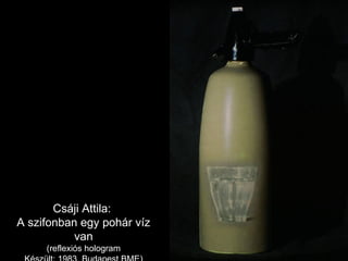 Csáji Attila:  A szifonban egy pohár víz van (reflexiós hologram Készült: 1983, Budapest BME) 