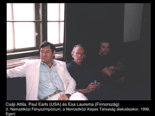 Csáji Attila, Paul Earls (USA) és Esa Laurema (Finnország) (I. Nemzetközi Fényszimpózium, a Nemzetközi Kepes Társaság alakulásakor, 1996, Eger) 
