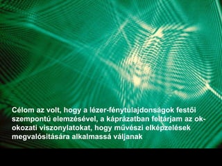 Célom az volt, hogy a lézer-fénytulajdonságok festői szempontú elemzésével, a káprázatban feltárjam az ok-okozati viszonylatokat, hogy művészi elképzelések megvalósitására alkalmassá váljanak   