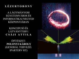 L É Z E R T O R O N Y A LÁGYMÁNYOSI EGYETEMVÁROS ÉS INFORMATIKAI NEGYED KÖZPONTJÁBAN KONCEPCIÓ ÉS LÁTVÁNYTERV: C S Á J I  A T T I L A ÉPÍTÉSZET: POLONYI KÁROLY (GENERÁL TERVEZŐ: IPARTERV RT) 