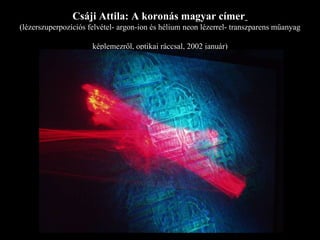 Csáji Attila: A koronás magyar címer   (lézerszuperpozíciós felvétel- argon-ion és hélium neon lézerrel- transzparens műanyag  képlemezről, optikai ráccsal, 2002 január) 