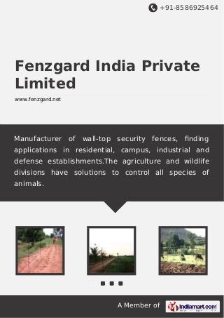 +91-8586925464
A Member of
Fenzgard India Private
Limited
www.fenzgard.net
Manufacturer of wall-top security fences, ﬁnding
applications in residential, campus, industrial and
defense establishments.The agriculture and wildlife
divisions have solutions to control all species of
animals.
 