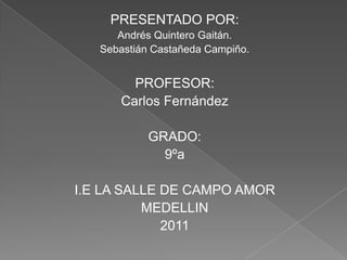 PRESENTADO POR: Andrés Quintero Gaitán. Sebastián Castañeda Campiño. PROFESOR: Carlos Fernández GRADO: 9ºa I.E LA SALLE DE CAMPO AMOR MEDELLIN  2011 