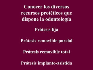 Conocer los diversos
recursos protéticos que
dispone la odontología
       Prótesis fija

Prótesis removible parcial

 Prótesis removible total

Prótesis implanto-asistida
 