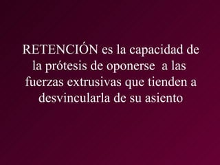 RETENCIÓN es la capacidad de
 la prótesis de oponerse a las
fuerzas extrusivas que tienden a
  desvincularla de su asiento
 