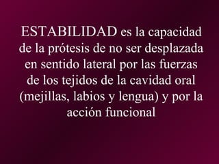 ESTABILIDAD es la capacidad
de la prótesis de no ser desplazada
 en sentido lateral por las fuerzas
 de los tejidos de la cavidad oral
(mejillas, labios y lengua) y por la
         acción funcional
 