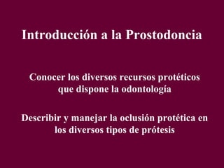 Introducción a la Prostodoncia


 Conocer los diversos recursos protéticos
      que dispone la odontología

Describir y manejar la oclusión protética en
       los diversos tipos de prótesis
 