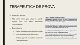TERAPÊUTICA DE PROVA
■ Indicações restritas.
■ Não existe motivo para utilizar-se quando
órgãos vitais não estão seriamente
comprometidos.
■ Desvantagens:
– Efeitos colaterais potencialmente graves
– Obscurecimento do quadro clínico
– Melhora aparente sem atacar realmente
a doença de base.
 