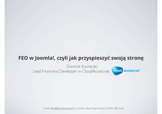 FEO w Joomla!, czyli jak przyspieszyć swoją stronę
                       Dominik Kucharski
     Lead Front-end Developer w CloudAccess.net




          email: dom@cloudaccess.net | prywatny blog: blog.mino.pl | twitter: @minopl
 