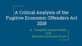 A Critical Analysis of the
Fugitive Economic Offenders Act
2018
❏ Parapathi Manasa Reddy
LLM
NALSAR University of Law
 