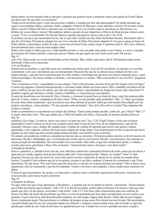 Quem dentre vós tem reunido todas as dúvidas e questões que poderia reunir e amontoar contra essa justiça de Cristo? Quem
tem feito isso? De que lado vos encontrais?
Tendes aceito um ponto após o outro das preciosas verdades, à medida que têm sido apresentados? Ou tendes pensado que
seguis vossas próprias idéias e opiniões, lendo e julgando a Palavra de Deus por vossas opiniões e teorias? Ou levareis vossas
idéias e teorias à Palavra de Deus e deixareis que os oráculos vivos vos revelem onde se encontram as deficiências e os
defeitos de vossas idéias e teorias? Não podemos adotar a posição de que julgaremos a Palavra de Deus porque críamos assim
e assim. "À lei e ao testemunho! Se eles não falarem segundo esta palavra, nunca verão a alva." Isa. 8:20.
Se já houve um povo que necessitasse de luz, são os que estão vivendo nos dias finais da história terrestre. Precisamos saber o
que diz a Escritura. Precisamos achegar-nos aos vivos oráculos de Deus. Precisamos daquela fé viva que se apega ao braço do
Poder infinito, e precisamos confiar de todo o nosso ser em Jesus Cristo, justiça nossa. E podemos fazê-lo. Sim, nós o fazemos
proveitosamente para o bem de nossa própria alma.
Podeis estar unidos à videira que vive. Cada membro de todo o vosso ser pode estar unido a essa Videira, e a seiva e nutrição
provenientes da Videira nutrirão o ramo que está na Videira, até que sejais um com Cristo assim como Ele era um
Pág. 67
com o Pai. Deste modo ser-vos-ão transmitidas as Suas bênçãos. Mas, irmãos, não temos tido fé. Há bastante tempo temos
desonrado a Deus com a descrença.
A Fé do Paralítico
Reporto-me ao paralítico, o qual não usara seus membros por muitos anos. Ei-lo ali! Os sacerdotes, os maiorais e os escribas
examinaram o seu caso e declararam que era desesperador. Disseram-lhe que ele se achava nessa condição devido a seu
próprio pecado, e que não havia esperança para ele. Mas recebeu a informação de que havia um homem chamado Jesus, o qual
realizava prodígios. Ele estava curando os doentes, e até ressuscitava os mortos. "Mas como poderei ir ter com Ele?" perguntou
o homem.
"Nós o levaremos a Jesus", responderam os seus amigos; "bem à Sua presença; ouvimos dizer que Ele chegou a tal e tal lugar."
E assim eles pegaram o homem desesperançado e o levaram aonde sabiam que Jesus estava. Mas a multidão circundava tão de
perto o edifício em que Jesus Se achava, que eles nem sequer teriam a oportunidade de chegar até à porta. Que iriam fazer? O
paralítico sugeriu que abrissem o eirado, tirando os ladrilhos, e o descessem por essa abertura.
E assim ele manifestou sua fervorosa fé. Eles o fizeram, e o homem foi posto bem na frente de Jesus, onde Este pudesse olhar
para ele. E Jesus, vendo-o, compadeceu-Se dele e disse: "Filho, os teus pecados estão perdoados." Mar. 2:5. Bem, que alegria
foi essa! Jesus sabia exatamente o que necessitava essa alma enferma de pecado. Sabia que esse homem fora afligido por sua
própria consciência, e disse portanto: "Os teus pecados estão perdoados." Que alívio lhes adveio à mente! Que esperança lhe
encheu o coração!
Então os sentimentos se exacerbaram no coração dos fariseus: "Quem pode perdoar pecados, senão um, que é Deus?" Mar. 2:7.
A seguir, disse-lhes Jesus: "Para que saibais que o Filho do homem tem sobre a Terra poder de perdoar pecados (disse ao
Pág. 68
paralítico), Eu te digo: Levanta-te, toma a tua cama e vai para tua casa." Luc. 5:24. O quê? Erguer o leito com os braços
paralisados! O quê? Colocar-se em pé com as pernas entrevadas! O que ele fez? Ora, ele fez simplesmente o que lhe foi
ordenado. Efetuou o que o Senhor lhe mandou fazer. O poder da vontade foi aplicado para mover suas pernas e braços
paralisados, e eles reagiram, embora não houvessem reagido por longo tempo. Essa manifestação revelou às pessoas que havia
Alguém no meio deles que não somente podia perdoar pecados, mas também curar os doentes.
No entanto, essa poderosa evidência concedida aos fariseus não os converteu. Os homens podem encerrar-se de tal maneira em
descrença, dúvida e infidelidade, que a ressurreição dos mortos não os convenceria. Devido a sua descrença, eles estariam na
mesma posição de incredulidade, não convencidos nem convertidos. Mas todos os que têm coração para aceitar a verdade e
ouvidos para ouvir, glorificam a Deus. Eles exclamam: "Anteriormente nunca o havíamos visto deste modo!"
A Reação do Paralítico
Houve o paralítico, e, falando Cristo com ele, esse indivíduo contou-Lhe a lamentável história de como, assim que ele descia à
água para ser curado, alguma outra pessoa entrava antes dele. Cristo perguntou-lhe: "Queres ser curado?" João 5:6. Que
pergunta! Era por isso que ele estava ali, mas Cristo queria suscitar a expressão do desejo de ser curado no coração desse
homem. E quando Cristo ordenou que ele se levantasse, tomasse o seu leito e andasse, o homem fez exatamente o que Cristo
determinou. Ele não disse: "Ora essa! Estou aqui há trinta anos, e não dei um só passo durante esse tempo." Não se deteve para
argumentar, mas fez exatamente o que lhe foi ordenado. Tomou o seu leito e saiu andando, e ficou curado desse momento em
diante.
É dessa fé que necessitamos. Se, porém, vos detiverdes a explicar tudo e a deslindar logicamente todo ponto, morrereis em
vossos pecados, pois nunca ficareis satisfeitos.
Pág. 69
A Serpente de Bronze
Eis aqui outro caso que Cristo apresentou a Nicodemos - a serpente que foi levantada no deserto - declarando: "Assim importa
que o Filho do homem seja levantado." João 3:14. E se Ele for levantado, atrairá todos os homens a Si mesmo, "para que todo
aquele que nEle crê não pereça, mas tenha a vida eterna". João 3:15. Pois bem, olhai simplesmente para essa serpente de
bronze. Os filhos de Israel não perceberam que Deus os estivera guardando por Seus anjos enviados para ser seu auxílio e sua
proteção. O povo não havia sido destruído pelas serpentes em suas longas viagens pelo deserto. Tinha sido um povo ingrato.
Somos exatamente assim. Não percebemos os milhares de perigos de que nosso Pai celestial nos tem livrado. Não percebemos
a grande bênção que Ele nos tem concedido dando-nos alimento e vestuário, e preservando nossa vida enviando os anjos da
guarda para cuidar de nós. Cada dia devemos ser agradecidos por isso. Cumpre-nos avivar a gratidão em nosso coração e
 