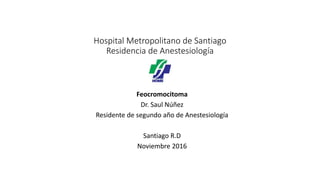 Hospital Metropolitano de Santiago
Residencia de Anestesiología
Feocromocitoma
Dr. Saul Núñez
Residente de segundo año de Anestesiología
Santiago R.D
Noviembre 2016
 