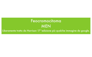 Feocromocitoma
                             MEN
Liberamente tratto da Harrison 17°edizione più qualche immagine da google.
 