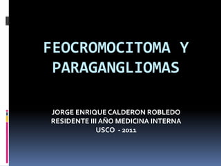 FEOCROMOCITOMA Y PARAGANGLIOMAS JORGE ENRIQUE CALDERON ROBLEDO RESIDENTE III AÑO MEDICINA INTERNA USCO  - 2011 