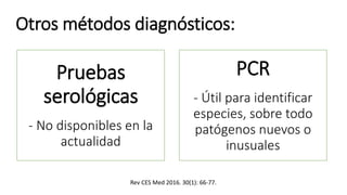 Otros métodos diagnósticos:
Pruebas
serológicas
- No disponibles en la
actualidad
PCR
- Útil para identificar
especies, sobre todo
patógenos nuevos o
inusuales
Rev CES Med 2016. 30(1): 66-77.
 